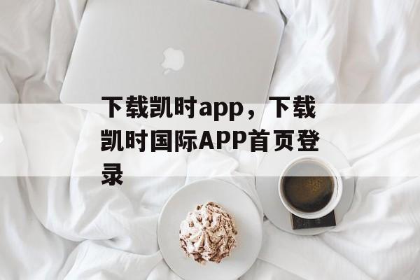 下载凯时app，下载凯时国际APP首页登录