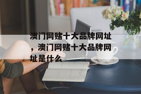 澳门网赌十大品牌网址，澳门网赌十大品牌网址是什么