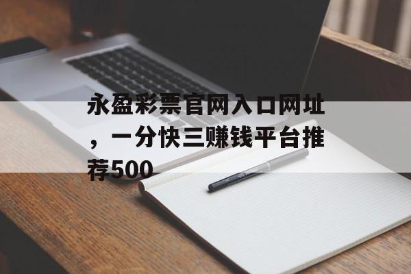 永盈彩票官网入口网址，一分快三赚钱平台推荐500